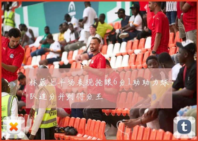 林葳上半场表现抢眼6分1助助力球队追分并列得分王