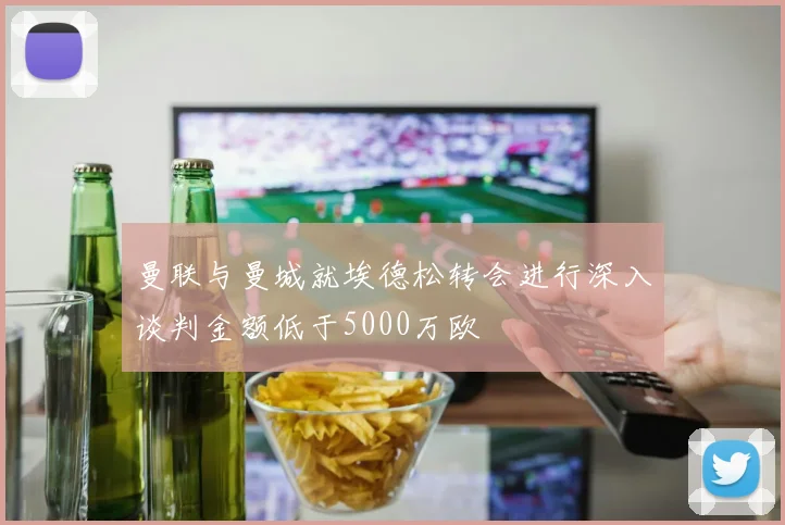 曼联与曼城就埃德松转会进行深入谈判金额低于5000万欧