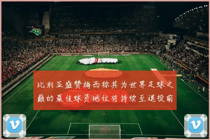 比利亚盛赞梅西称其为世界足球之巅的最佳球员地位将持续至退役前