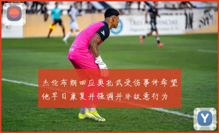 杰伦布朗回应奥孔武受伤事件希望他早日康复并强调并非故意行为