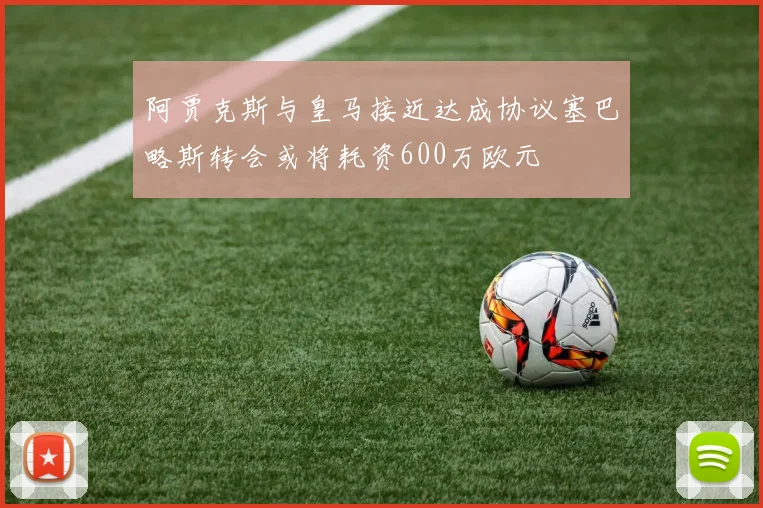 阿贾克斯与皇马接近达成协议塞巴略斯转会或将耗资600万欧元