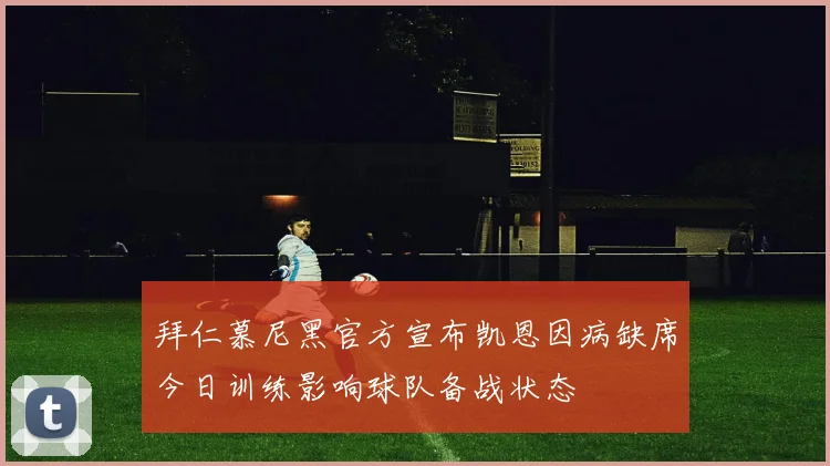 拜仁慕尼黑官方宣布凯恩因病缺席今日训练影响球队备战状态